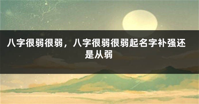八字很弱很弱，八字很弱很弱起名字补强还是从弱