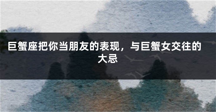 巨蟹座把你当朋友的表现，与巨蟹女交往的大忌
