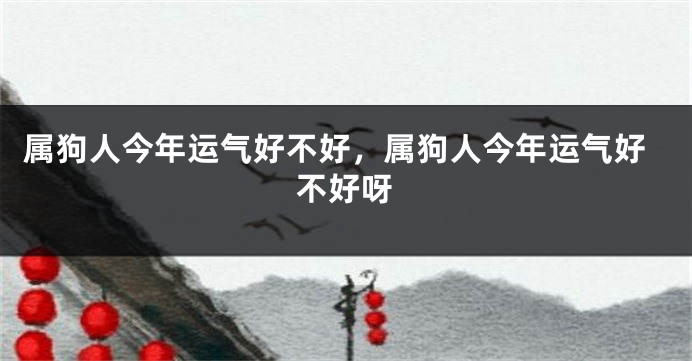 属狗人今年运气好不好，属狗人今年运气好不好呀