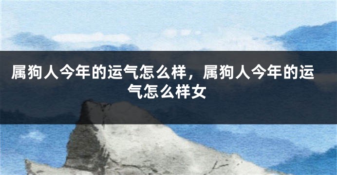 属狗人今年的运气怎么样，属狗人今年的运气怎么样女