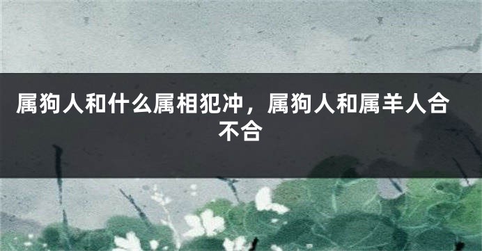 属狗人和什么属相犯冲，属狗人和属羊人合不合