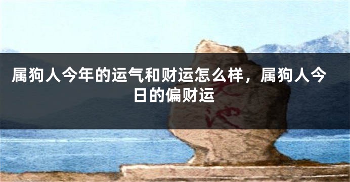 属狗人今年的运气和财运怎么样，属狗人今日的偏财运