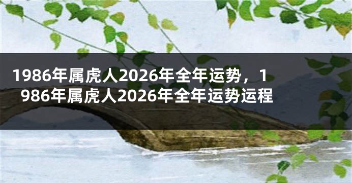 1986年属虎人2026年全年运势，1986年属虎人2026年全年运势运程