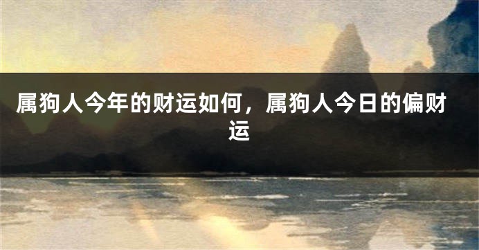 属狗人今年的财运如何，属狗人今日的偏财运