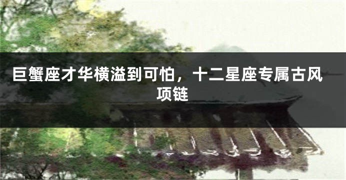 巨蟹座才华横溢到可怕，十二星座专属古风项链