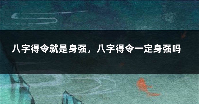 八字得令就是身强，八字得令一定身强吗