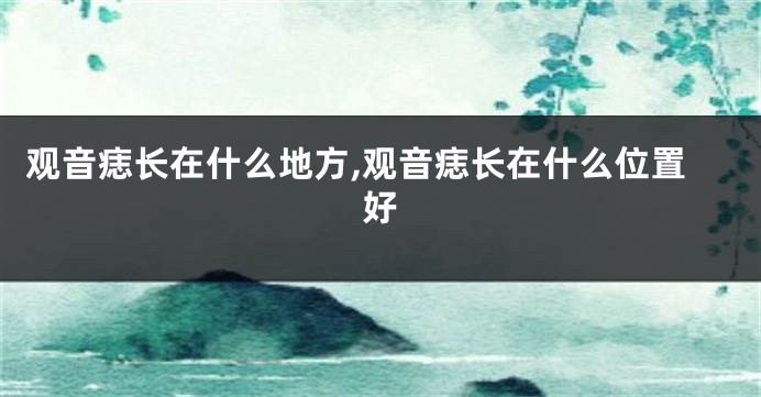 观音痣长在什么地方,观音痣长在什么位置好