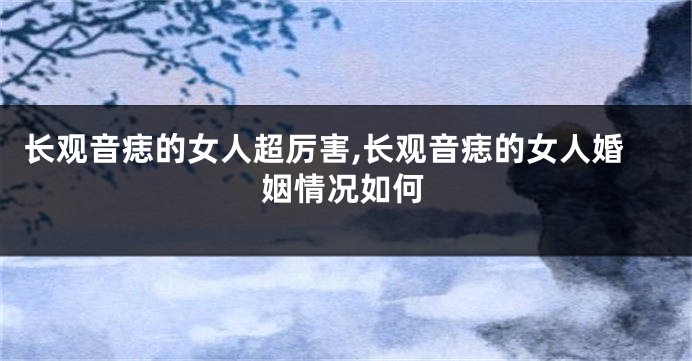 长观音痣的女人超厉害,长观音痣的女人婚姻情况如何