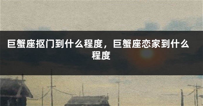 巨蟹座抠门到什么程度，巨蟹座恋家到什么程度