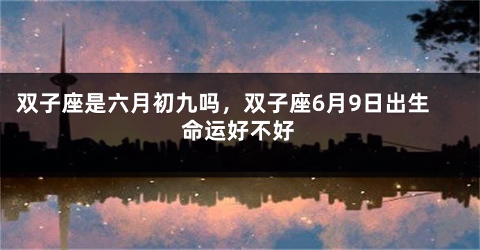 双子座是六月初九吗，双子座6月9日出生命运好不好