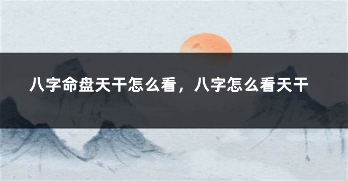 八字命盘天干怎么看，八字怎么看天干