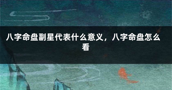 八字命盘副星代表什么意义，八字命盘怎么看