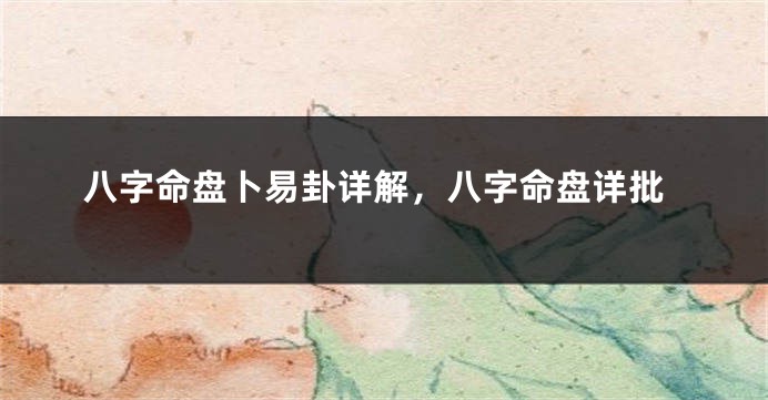 八字命盘卜易卦详解，八字命盘详批