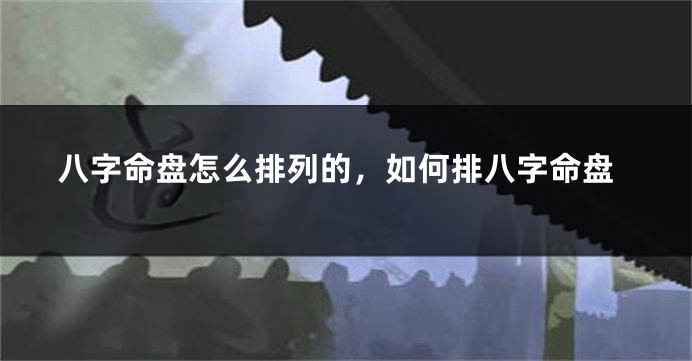 八字命盘怎么排列的，如何排八字命盘