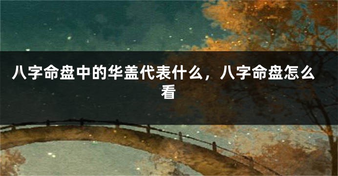 八字命盘中的华盖代表什么，八字命盘怎么看