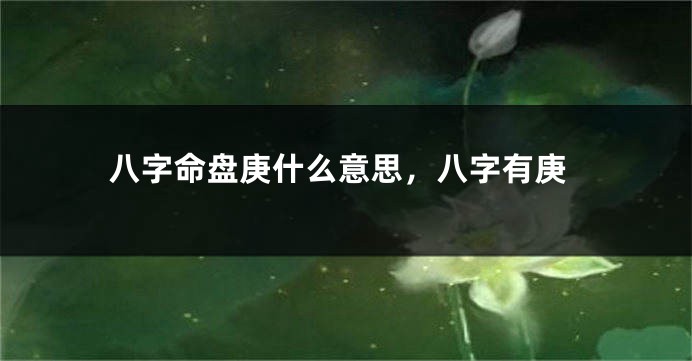 八字命盘庚什么意思，八字有庚