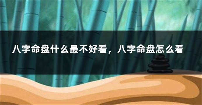 八字命盘什么最不好看，八字命盘怎么看