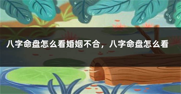 八字命盘怎么看婚姻不合，八字命盘怎么看