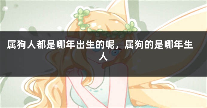 属狗人都是哪年出生的呢，属狗的是哪年生人