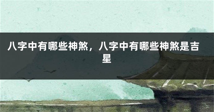八字中有哪些神煞，八字中有哪些神煞是吉星