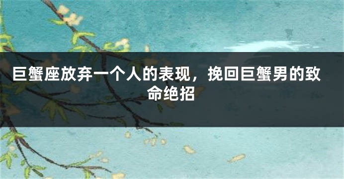 巨蟹座放弃一个人的表现，挽回巨蟹男的致命绝招