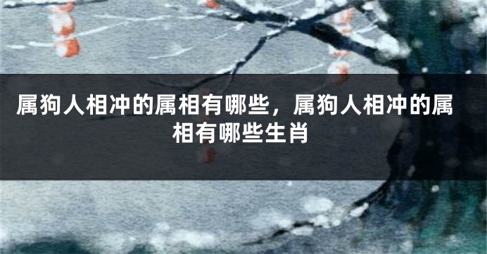 属狗人相冲的属相有哪些，属狗人相冲的属相有哪些生肖
