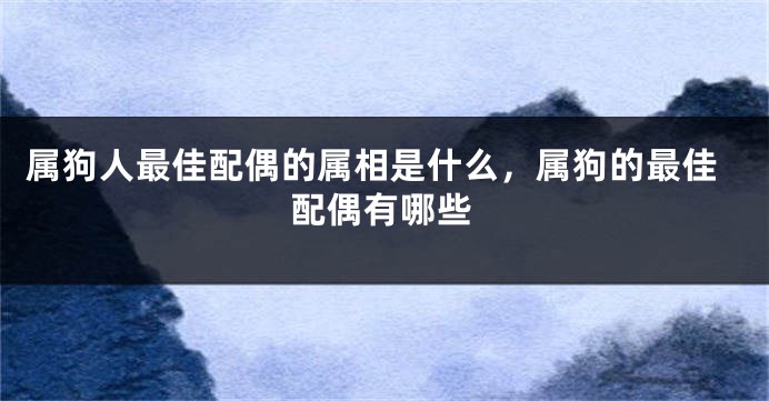 属狗人最佳配偶的属相是什么，属狗的最佳配偶有哪些