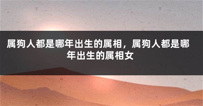 属狗人都是哪年出生的属相,属狗人都是哪年出生的属相女