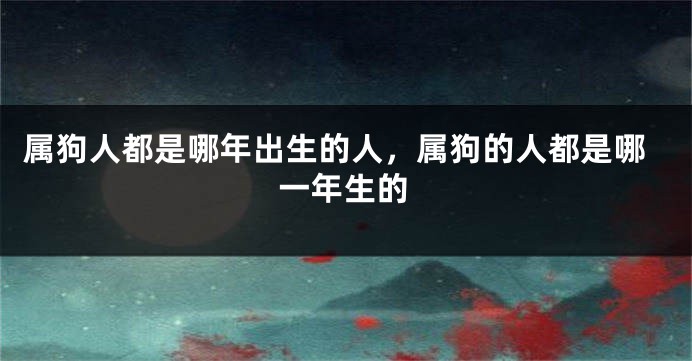 属狗人都是哪年出生的人，属狗的人都是哪一年生的