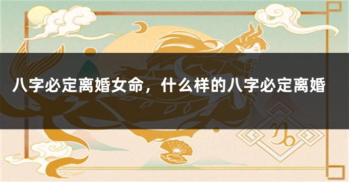 八字必定离婚女命，什么样的八字必定离婚
