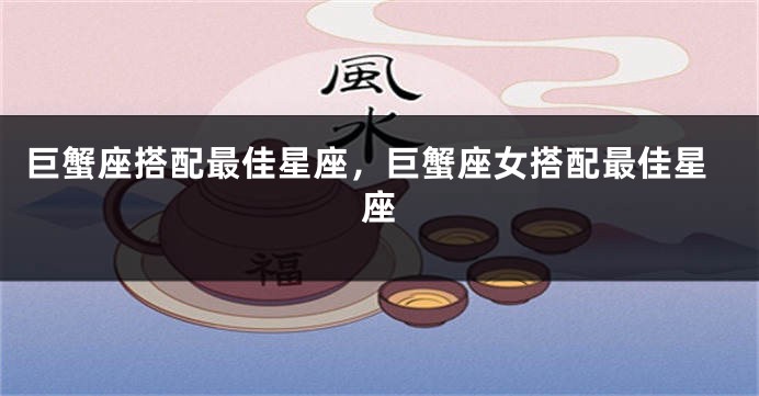 巨蟹座搭配最佳星座，巨蟹座女搭配最佳星座