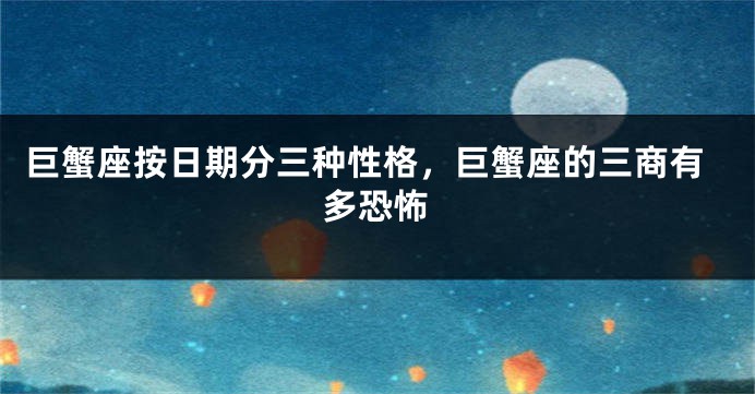 巨蟹座按日期分三种性格，巨蟹座的三商有多恐怖