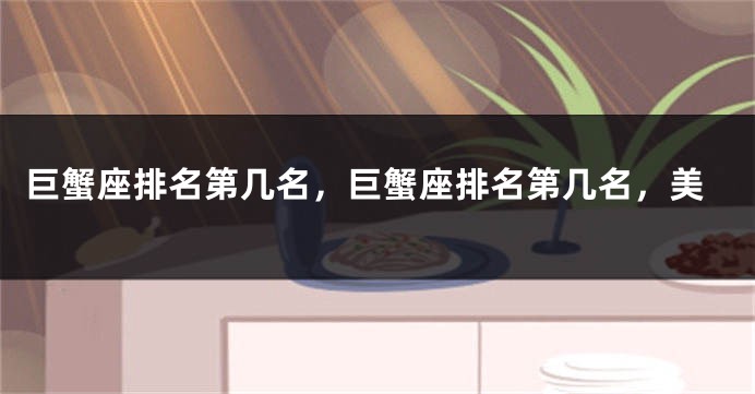 巨蟹座排名第几名，巨蟹座排名第几名，美