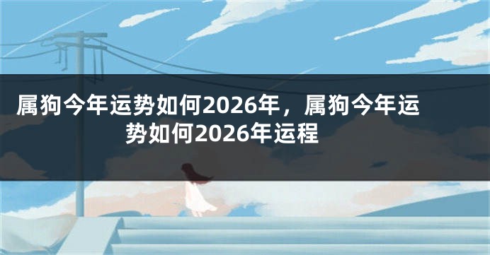属狗今年运势如何2026年，属狗今年运势如何2026年运程