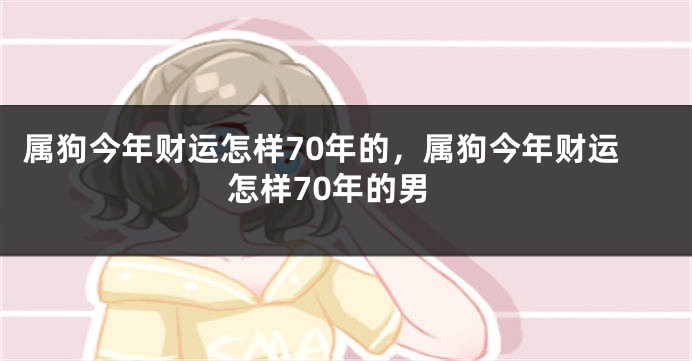 属狗今年财运怎样70年的，属狗今年财运怎样70年的男