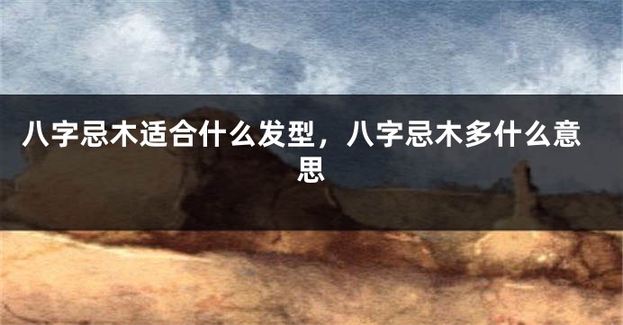 八字忌木适合什么发型，八字忌木多什么意思