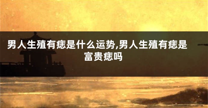 男人生殖有痣是什么运势,男人生殖有痣是富贵痣吗
