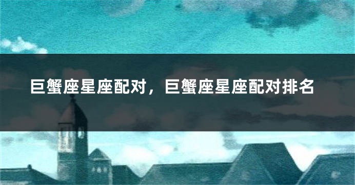 巨蟹座星座配对，巨蟹座星座配对排名