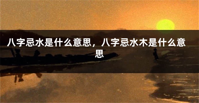 八字忌水是什么意思，八字忌水木是什么意思