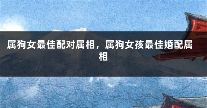 属狗女最佳配对属相，属狗女孩最佳婚配属相