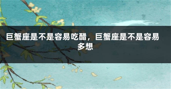 巨蟹座是不是容易吃醋，巨蟹座是不是容易多想