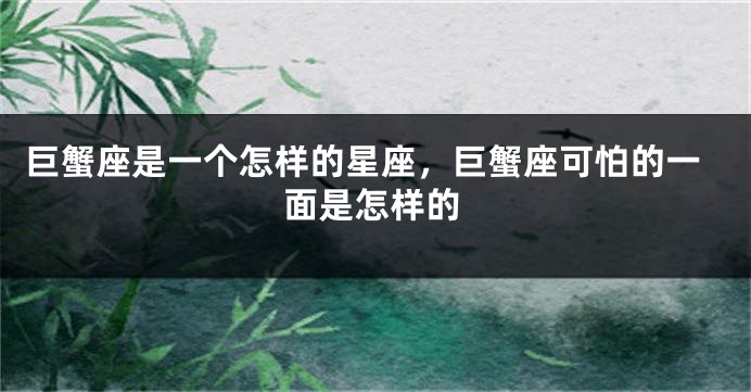 巨蟹座是一个怎样的星座，巨蟹座可怕的一面是怎样的
