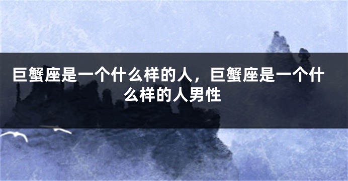 巨蟹座是一个什么样的人，巨蟹座是一个什么样的人男性