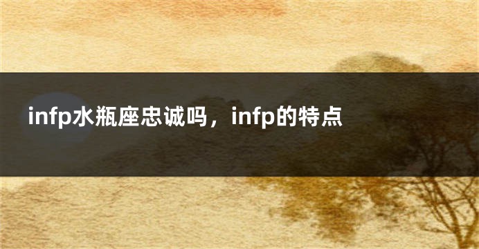 infp水瓶座忠诚吗，infp的特点