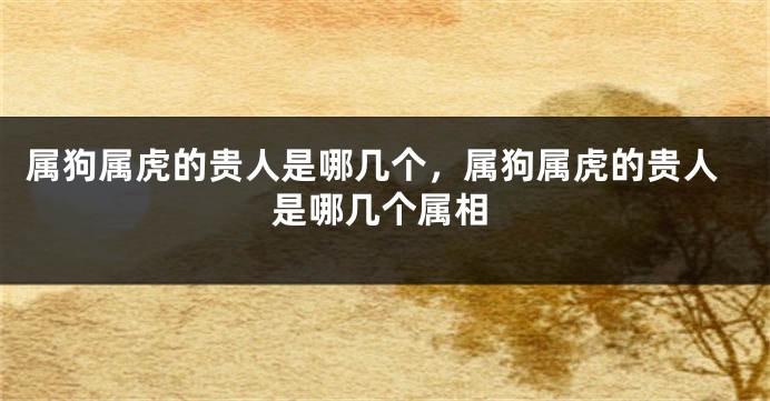 属狗属虎的贵人是哪几个，属狗属虎的贵人是哪几个属相
