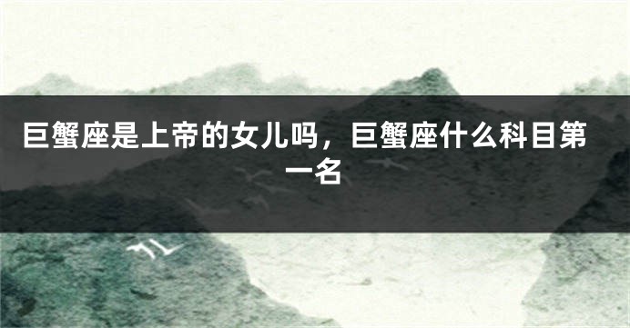 巨蟹座是上帝的女儿吗，巨蟹座什么科目第一名