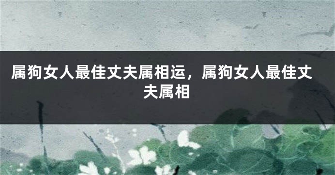 属狗女人最佳丈夫属相运，属狗女人最佳丈夫属相