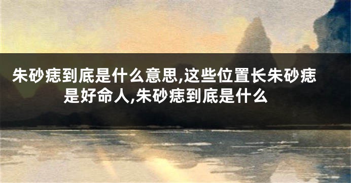 朱砂痣到底是什么意思,这些位置长朱砂痣是好命人,朱砂痣到底是什么
