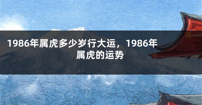 1986年属虎多少岁行大运，1986年属虎的运势