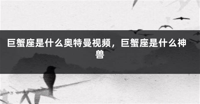 巨蟹座是什么奥特曼视频，巨蟹座是什么神兽